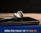 Những kênh podcast tiếng Việt tuyệt vời nhất giúp tăng kiến thức của bạn vượt bậc!